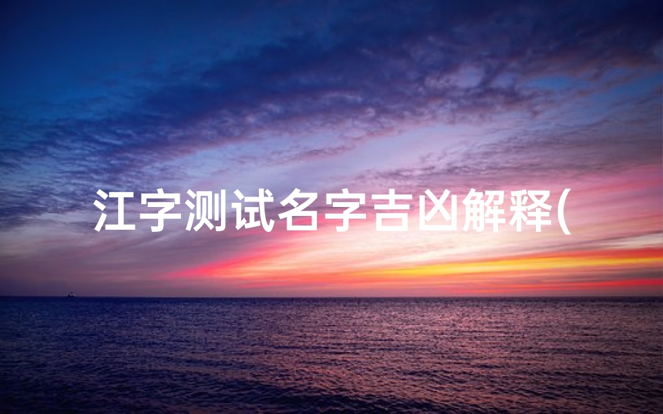 江字测试名字吉凶解释(《江字取名吉凶揭秘：如何挑选吉祥好名》)