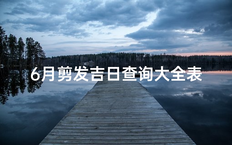 6月剪发吉日查询大全表(《6月剪发吉日查询大全表：最佳理发吉日一览》)