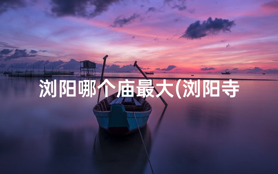 浏阳哪个庙最大(浏阳寺庙求签价格揭秘：一次需花多少钱？)