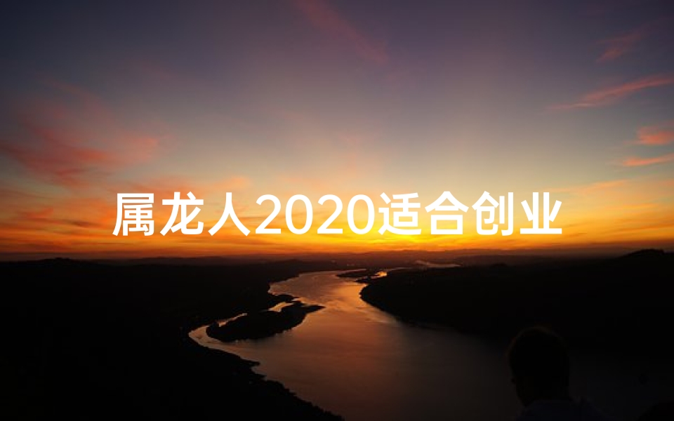 属龙人2020适合创业吗(属龙人2020创业机遇大揭秘)