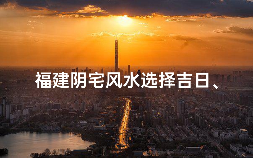 福建阴宅风水选择吉日、福建阴宅风水选吉日：择日指南秘籍揭晓