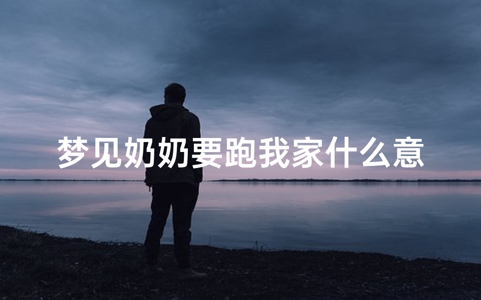 梦见奶奶要跑我家什么意思-梦见奶奶要走了的一系列细节