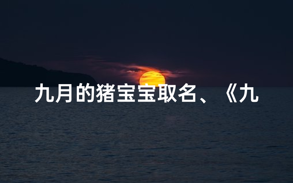 九月的猪宝宝取名、《九月新生·周氏宝宝，吉祥如意名诞生记》