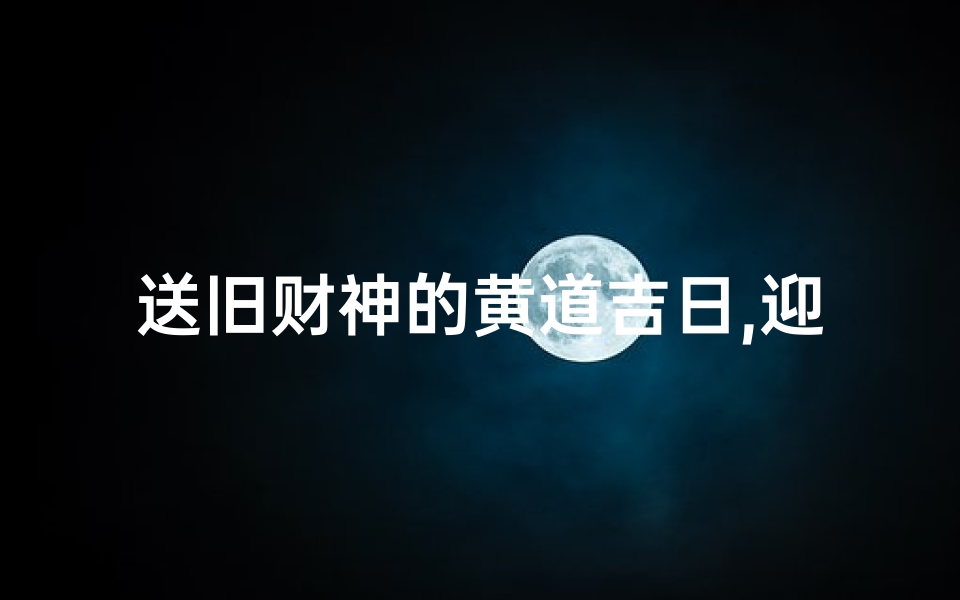 送旧财神的黄道吉日,迎财神，送旧迎新吉日精选