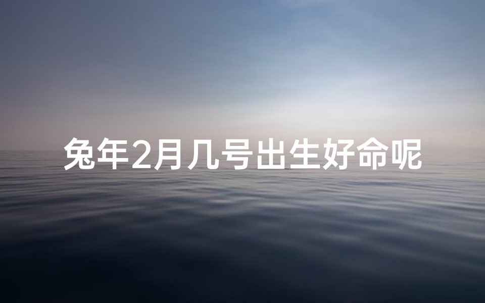 兔年2月几号出生好命呢—属兔的2月出生好不好