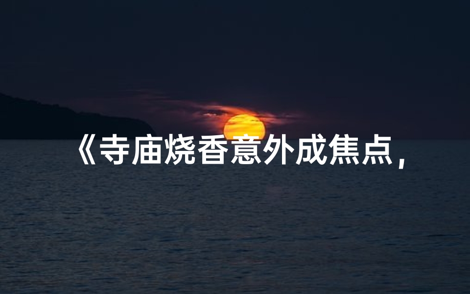 《寺庙烧香意外成焦点，香火之争引热议》