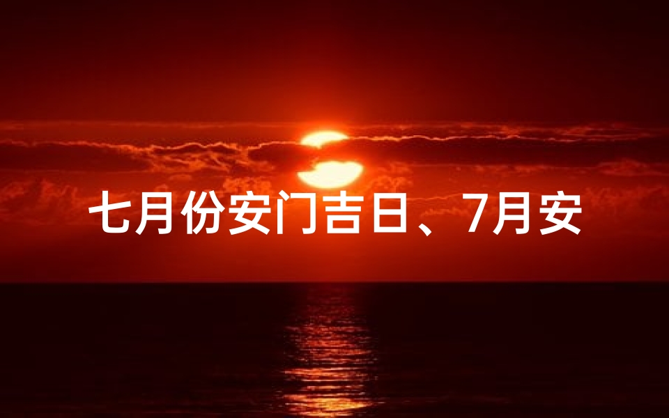 七月份安门吉日、7月安门吉日揭晓：良辰美景在今朝