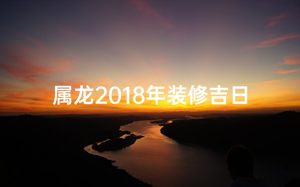 属龙2018年装修吉日精选，好运连连好时光