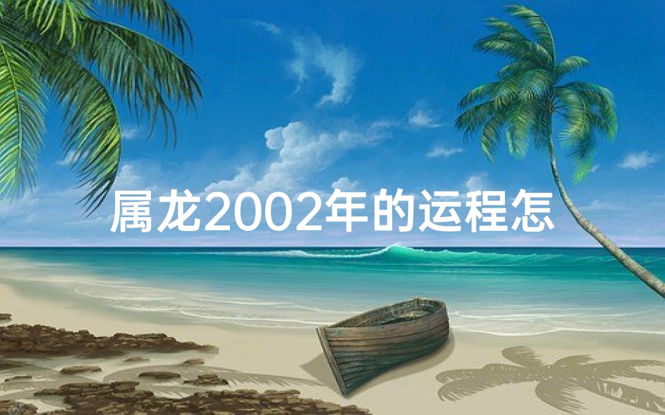 属龙2002年的运程怎样_2002年属龙的运气