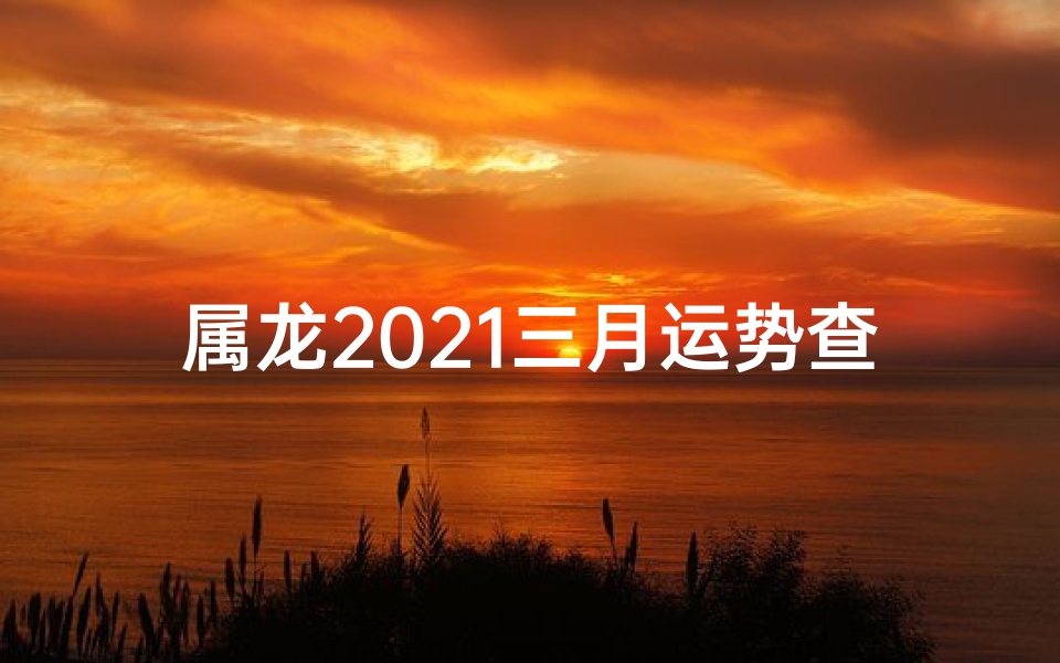 属龙2021三月运势查询—属龙2021年三月运势大揭秘：运势起伏全解析