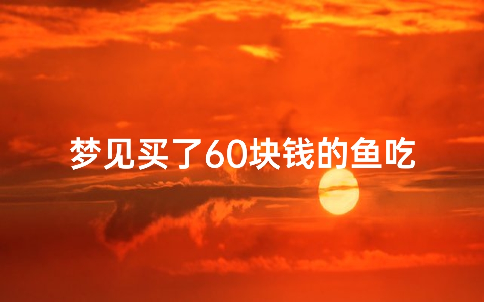 梦见买了60块钱的鱼吃、梦见买了60块钱的鱼吃鱼