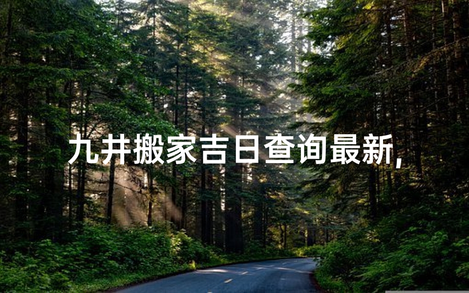 九井搬家吉日查询最新,九井搬家吉日查询：最新吉日速查攻略