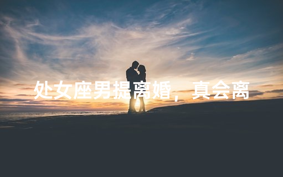 处女座男提离婚，真会离婚吗？