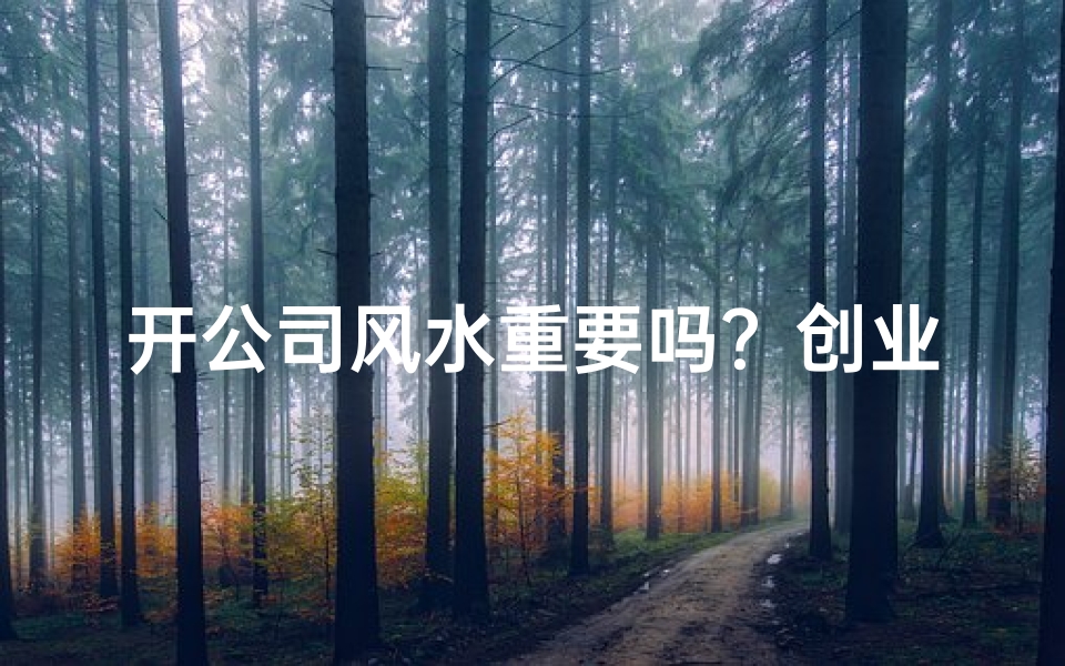 开公司风水重要吗？创业选址必看指南