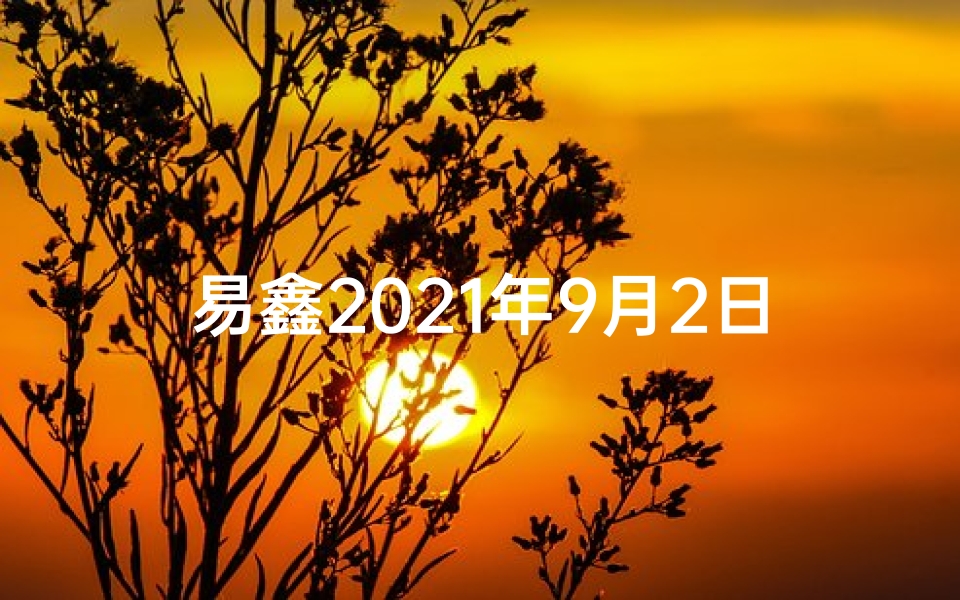 易鑫2021年9月2日生肖运势、《9月2日生肖运势详析：吉凶吉日揭秘》