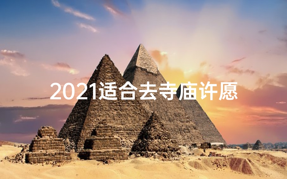 2021适合去寺庙许愿的日子;2024寻禅之旅：寺庙祈福新篇章