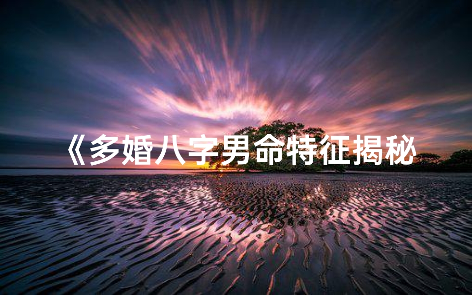 《多婚八字男命特征揭秘：婚姻多变的奥秘》