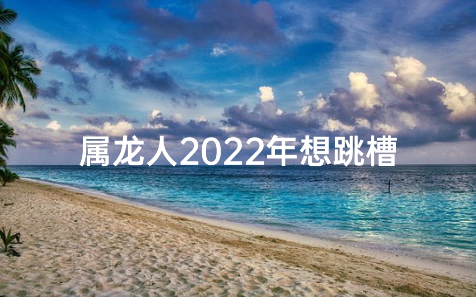 属龙人2025年想跳槽能成功吗,属龙的人2021年能换工作吗