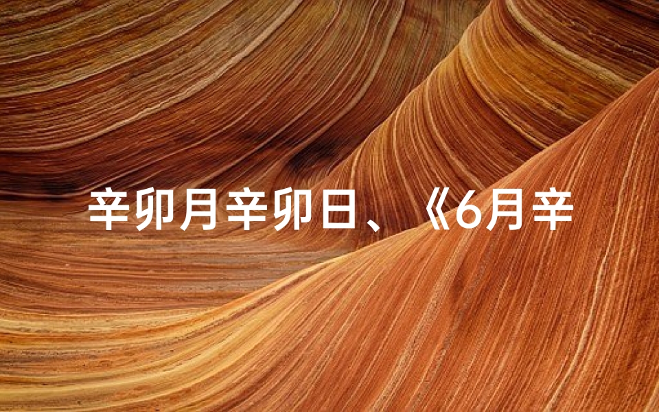 辛卯月辛卯日、《6月辛卯日：吉日还是凶日之谜揭晓》