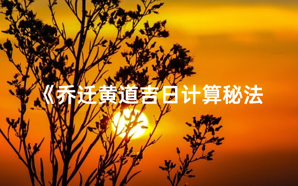 《乔迁黄道吉日计算秘法揭秘》