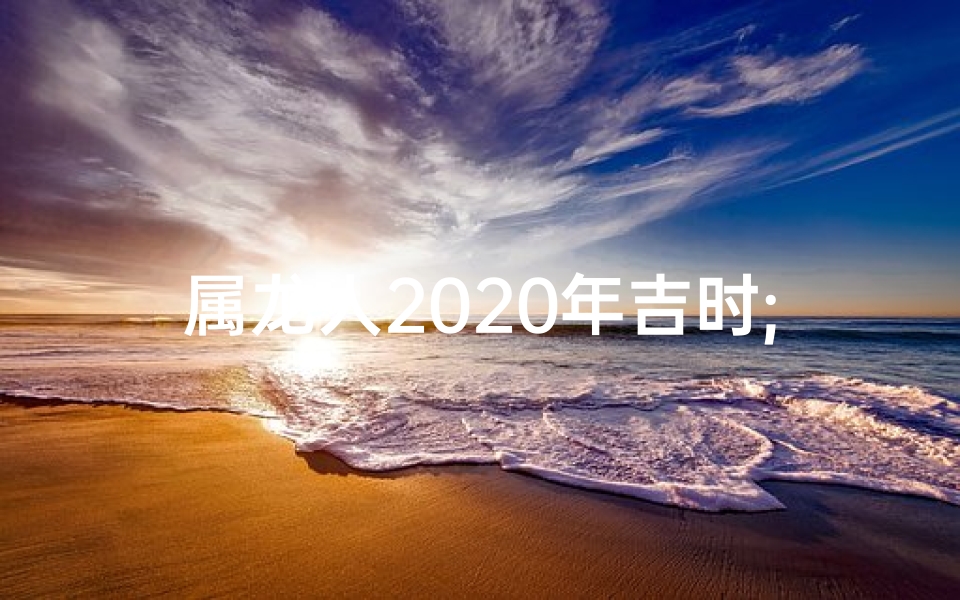 属龙人2020年吉时;属龙2020卜易居