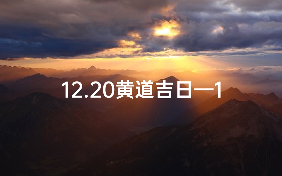 12.20黄道吉日—12.20黄道吉日：良辰吉日，万事亨通