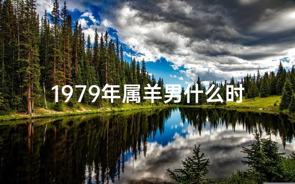 1979年属羊男什么时候开始命运好起来_79年男羊几月出生命最好？揭秘运势巅峰时刻