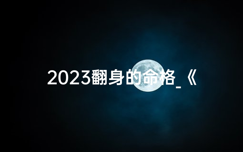 2023翻身的命格_《2023逆风翻盘：揭秘翻身命格新篇章》