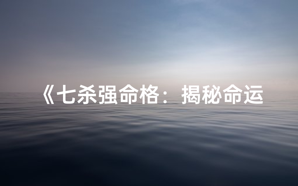 《七杀强命格：揭秘命运转折点》