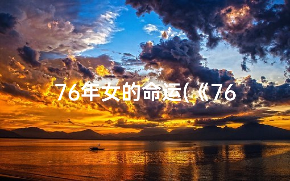 76年女的命运(《76年女人命格揭秘：探寻生肖属相奥秘》)