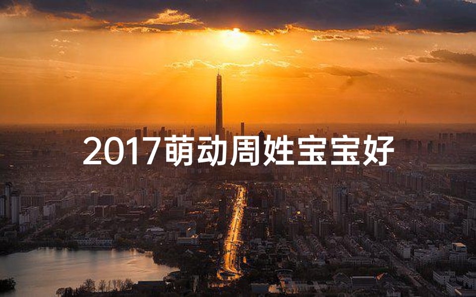 2017萌动周姓宝宝好听名字大盘点，萌宝起名必备指南