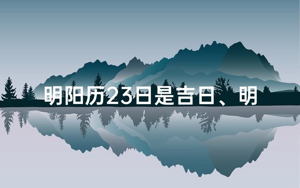 明阳历23日是吉日、明阳历23日：吉日良辰，宜出行祈福