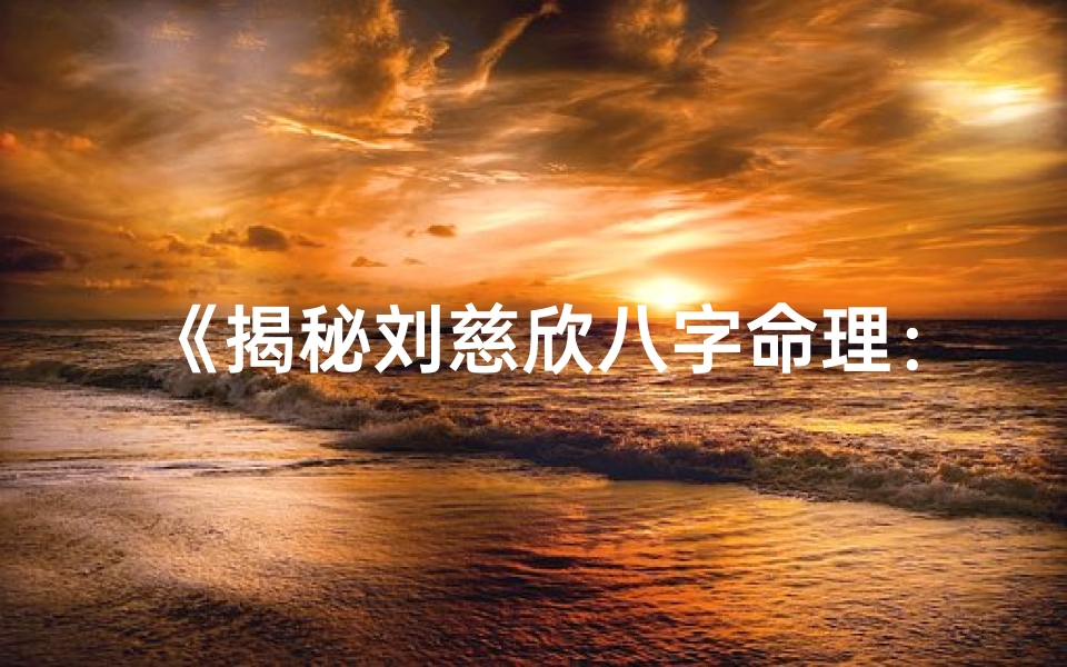 《揭秘刘慈欣八字命理：科幻巨匠的神秘面纱》