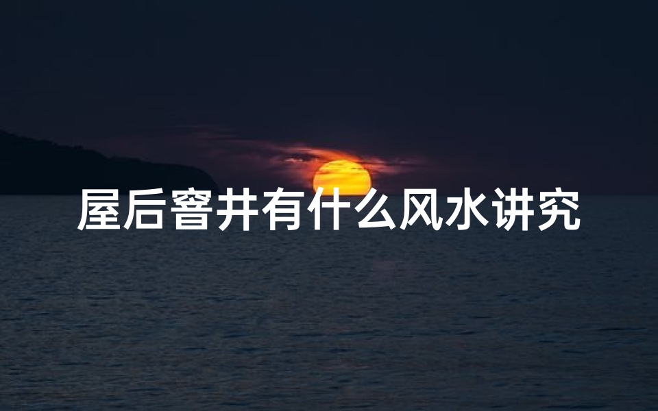 屋后窨井有什么风水讲究吗-屋后窨井风水奥秘：居家布局宜忌解析