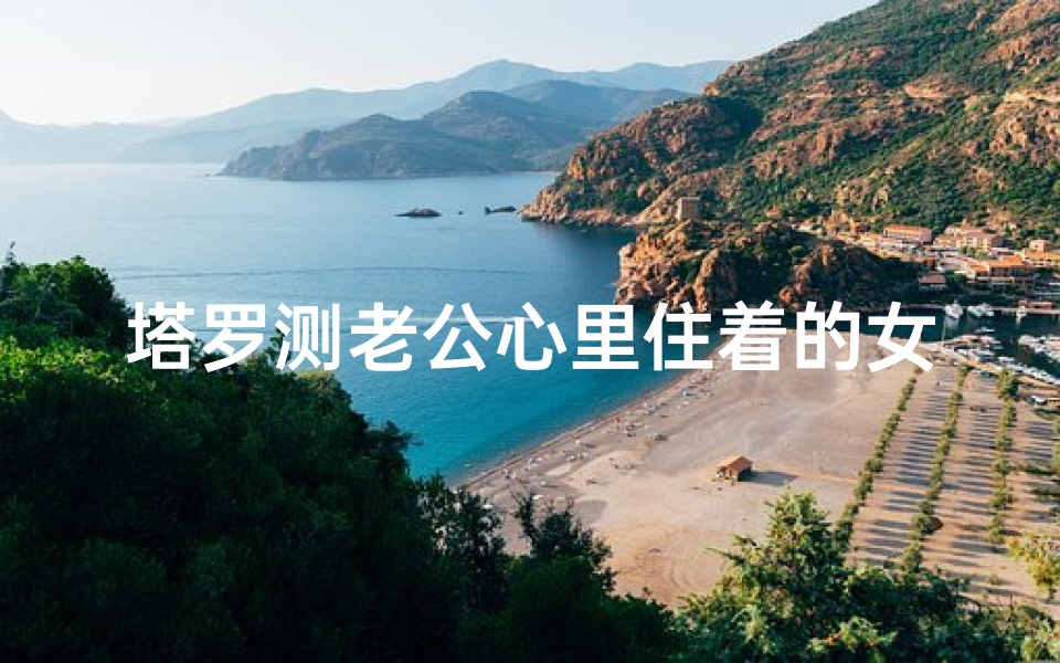 塔罗测老公心里住着的女人是谁;《测测老公心中你的位置，吉凶一测便知》