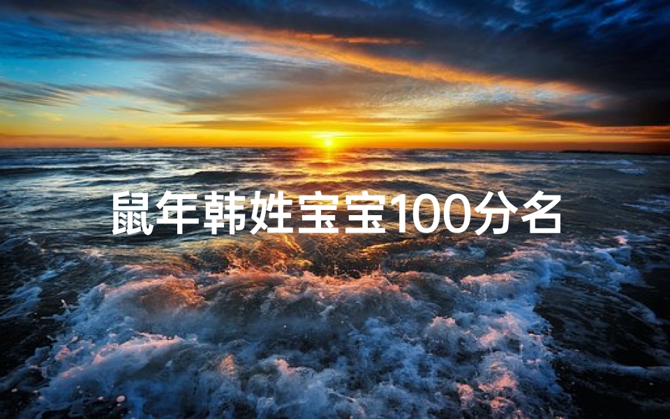 鼠年韩姓宝宝100分名字-鼠年韩姓宝宝，100分名字闪耀登场