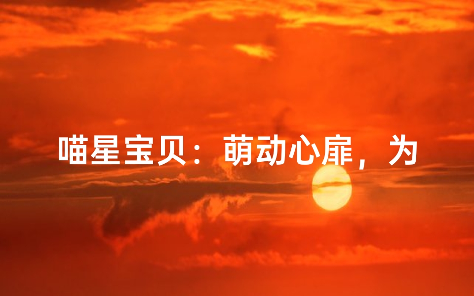 喵星宝贝：萌动心扉，为女宝宝取一个充满爱意的昵称