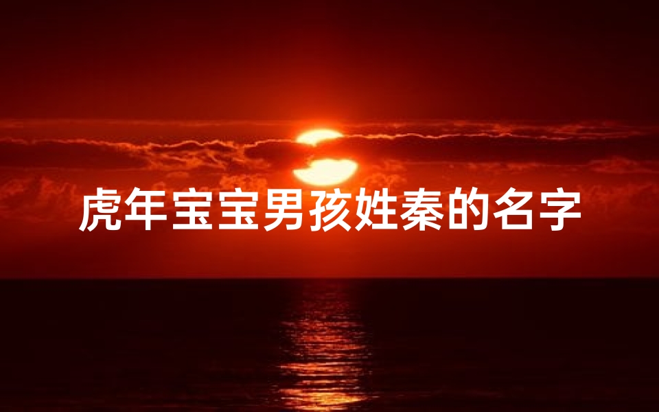 虎年宝宝男孩姓秦的名字大全、虎啸山林，秦家新贵：2025年虎年宝宝男孩名字揭晓