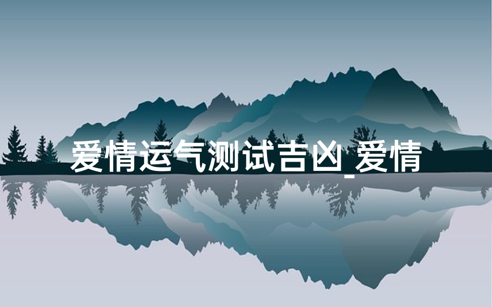 爱情运气测试吉凶_爱情运势吉凶速测：揭秘你的爱情运