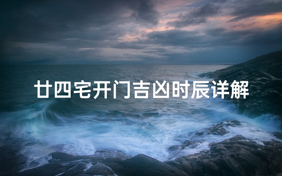 廿四宅开门吉凶时辰详解;廿四宅开门吉凶时辰：揭秘家居运势最佳时刻