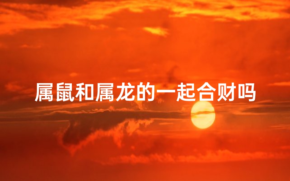 属鼠和属龙的一起合财吗,属鼠和龙的在一起好吗