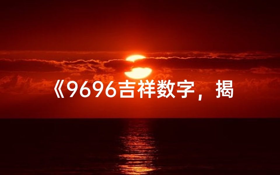 《9696吉祥数字，揭秘运势吉凶之谜》