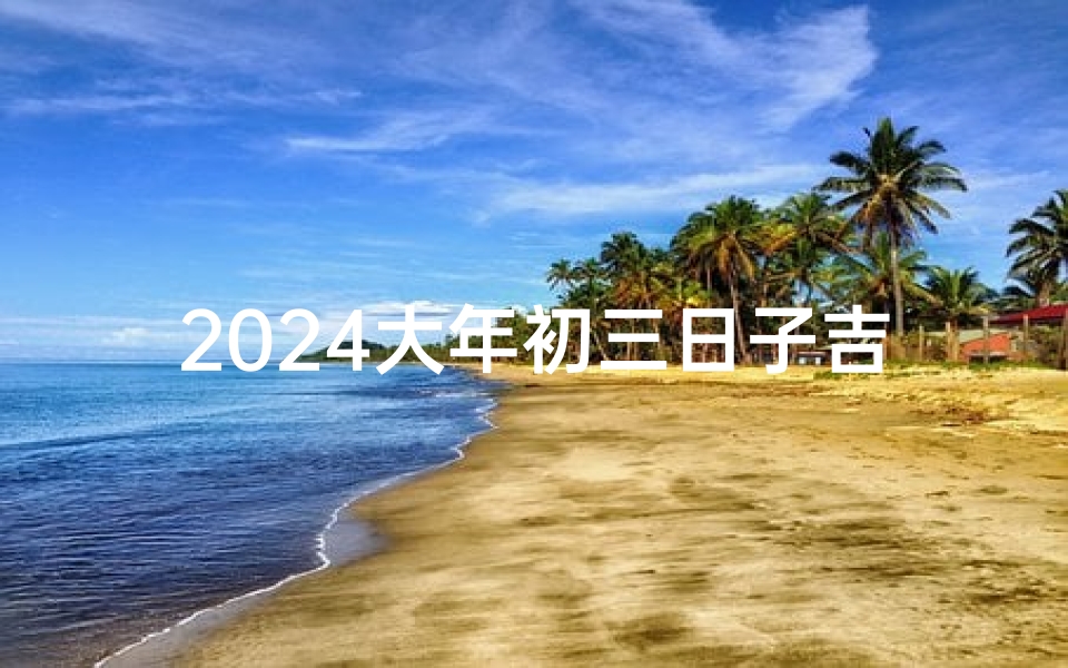 2024大年初三日子吉凶(2021年大年初三黄道吉日)