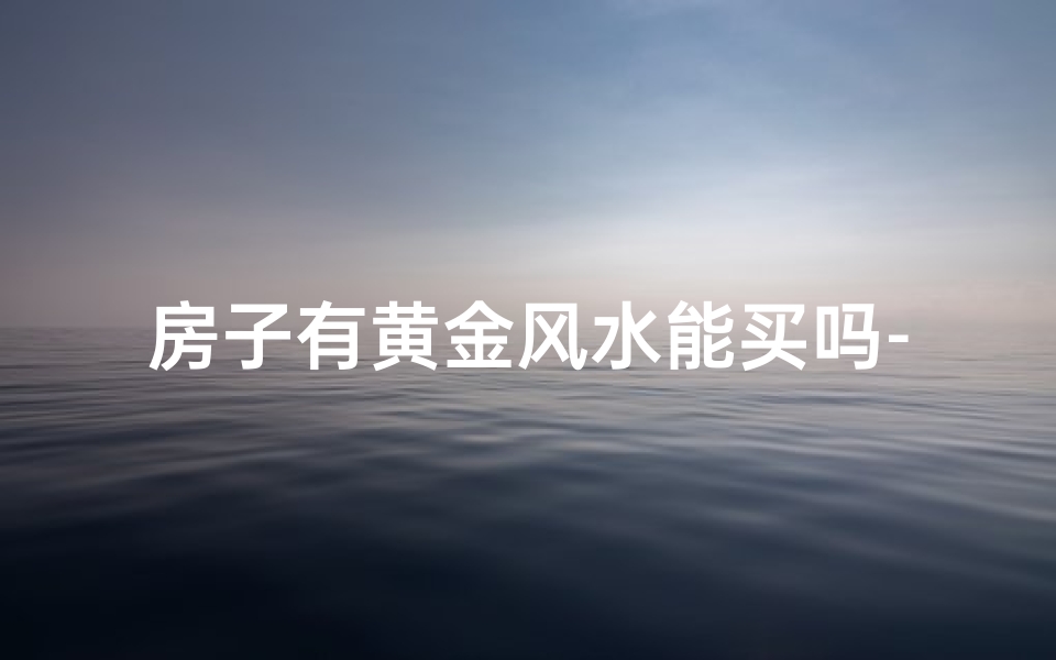 房子有黄金风水能买吗-买房子可以用黄金吗