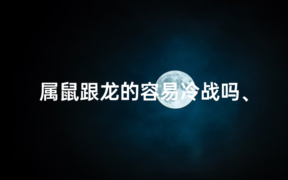 属鼠跟龙的容易冷战吗、属鼠跟龙和吗