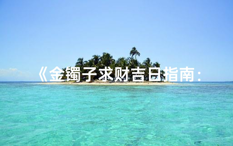 《金镯子求财吉日指南：挑选良辰好日》