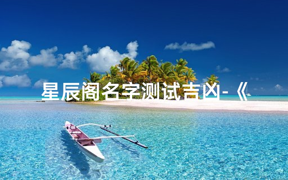 星辰阁名字测试吉凶-《星辰阁命名吉凶测评：开启好运之门》