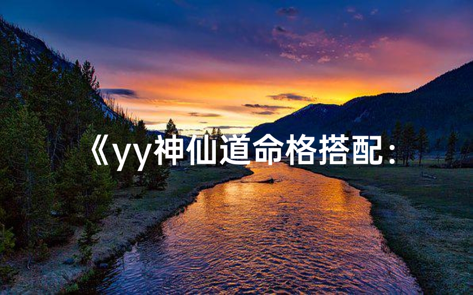 《yy神仙道命格搭配：解锁神秘力量之道》