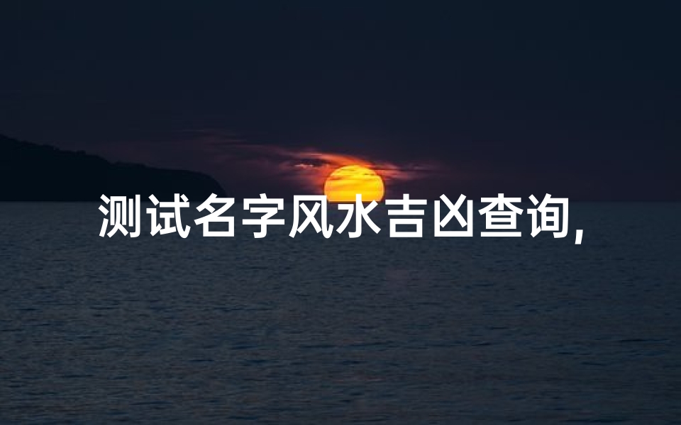 测试名字风水吉凶查询,《姓名风水吉凶一测，揭秘运势奥秘》