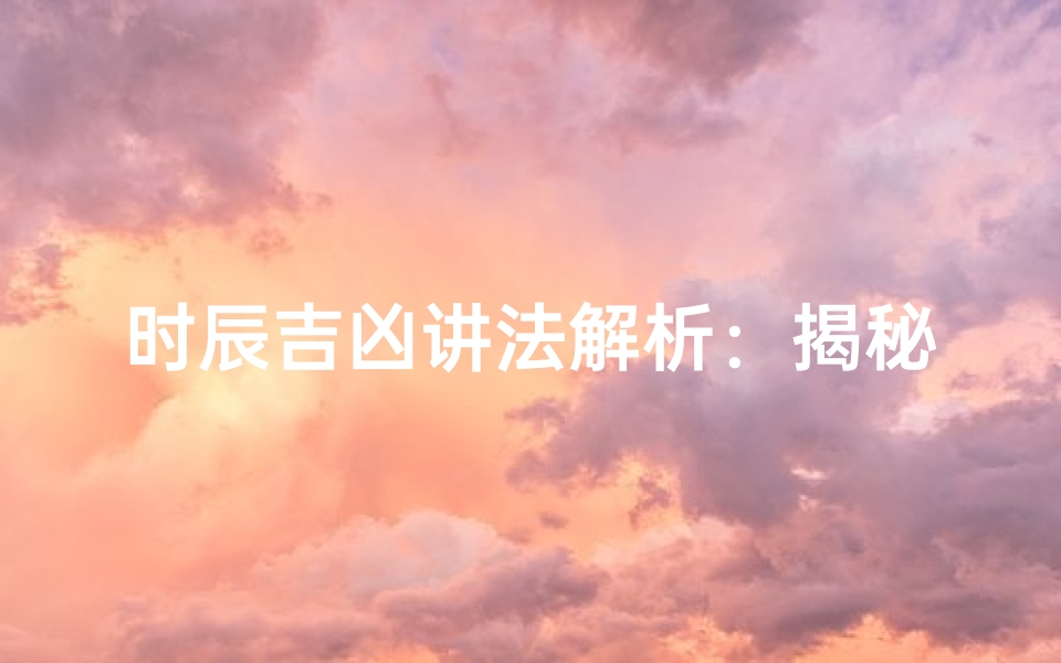 时辰吉凶讲法解析：揭秘十二时辰吉凶奥秘